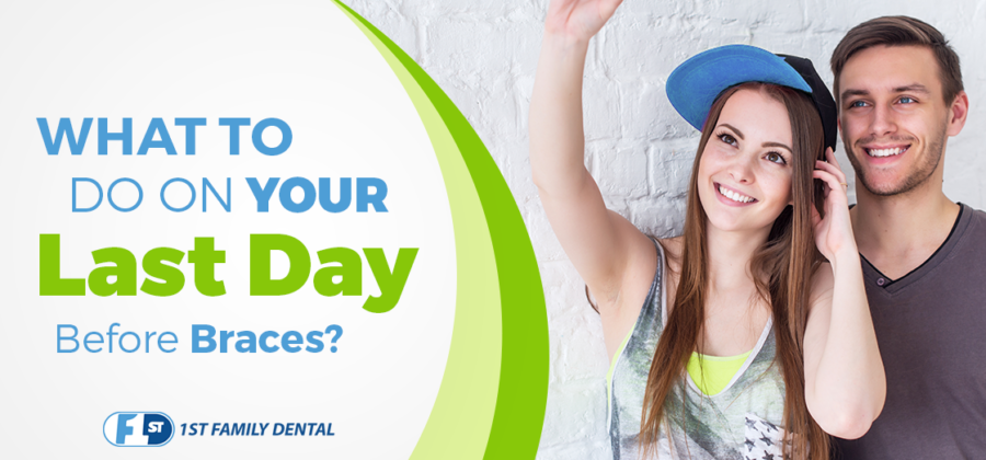 what to do on your last day before braces - 1st Family Dental Orthodontics